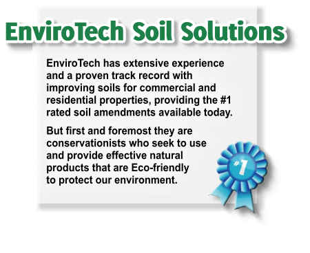 EnviroTech has extensive experience and a proven track record with improving soils for commercial and residential properties, providing the #1 rated soil amendments available today. But first and foremost they are conservationists who seek to useand provide effective natural products that are Eco-friendlyto protect our environment.
